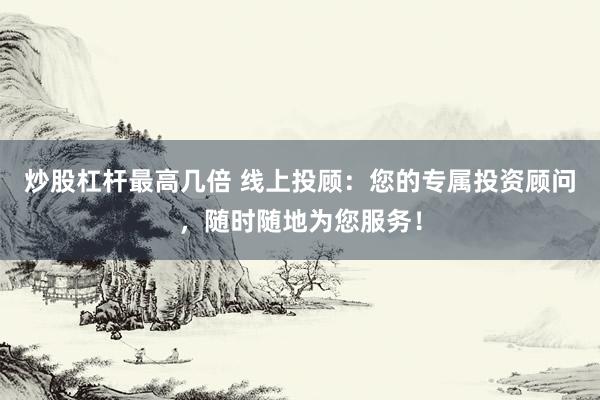 炒股杠杆最高几倍 线上投顾：您的专属投资顾问，随时随地为您服务！