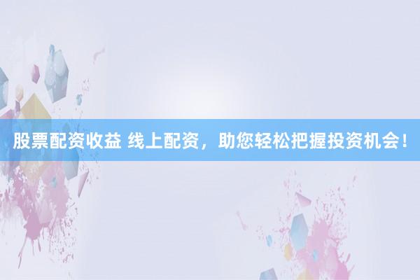 股票配资收益 线上配资,助您轻松把握投资机会!