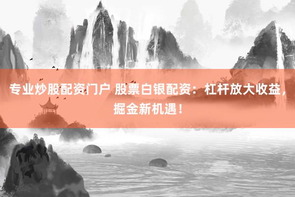 专业炒股配资门户 股票白银配资:杠杆放大收益,掘金新机遇!
