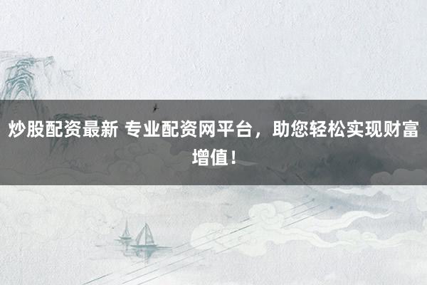 炒股配资最新 专业配资网平台,助您轻松实现财富增值!