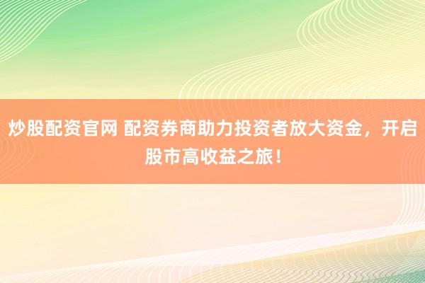 炒股配资官网 配资券商助力投资者放大资金，开启股市高收益之旅！