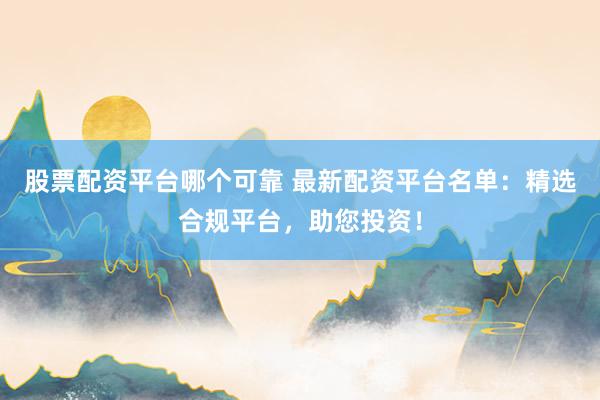 股票配资平台哪个可靠 最新配资平台名单:精选合规平台,助您投资!