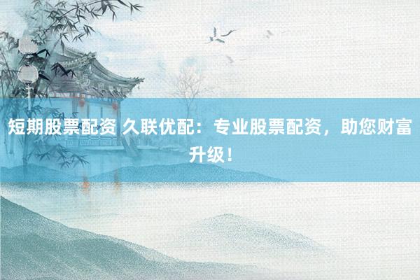 短期股票配资 久联优配：专业股票配资，助您财富升级！