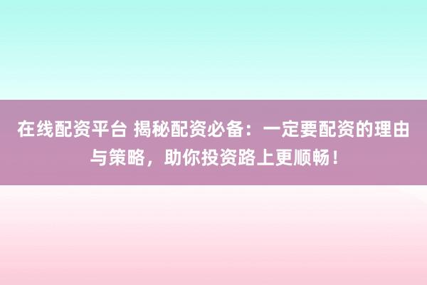 在线配资平台 揭秘配资必备:一定要配资的理由与策略,助你投资路上更顺畅!