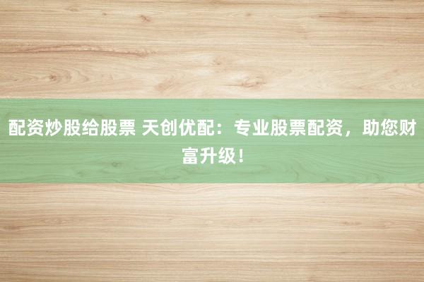 配资炒股给股票 天创优配:专业股票配资,助您财富升级!