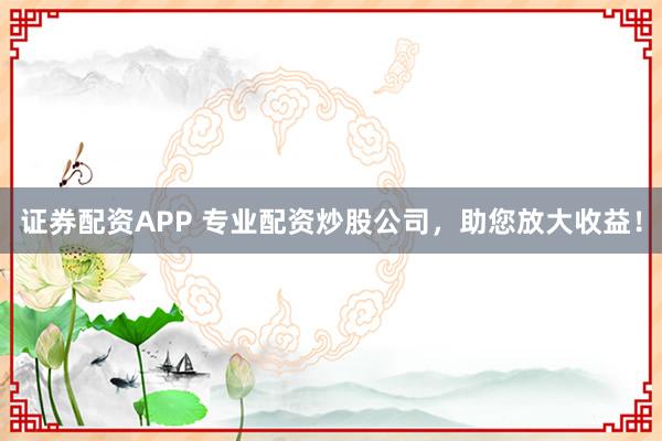 证券配资APP 专业配资炒股公司,助您放大收益!