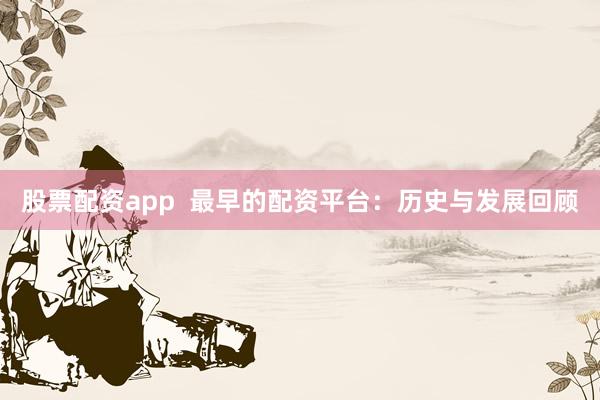 股票配资app 最早的配资平台:历史与发展回顾