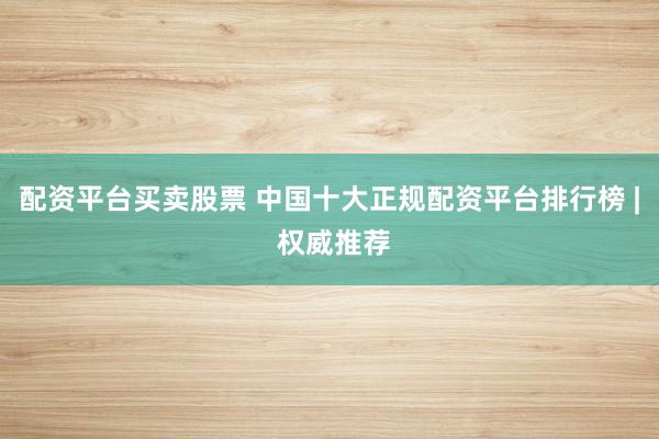 配资平台买卖股票 中国十大正规配资平台排行榜 | 权威推荐