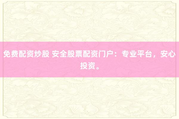 免费配资炒股 安全股票配资门户：专业平台，安心投资。