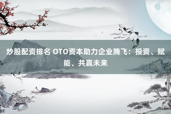 炒股配资排名 OTO资本助力企业腾飞：投资、赋能、共赢未来