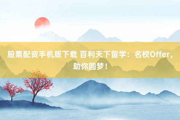 股票配资手机版下载 百利天下留学：名校Offer，助你圆梦！