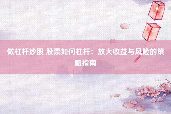 做杠杆炒股 股票如何杠杆:放大收益与风险的策略指南
