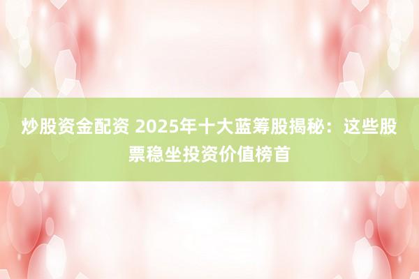 炒股资金配资 2025年十大蓝筹股揭秘:这些股票稳坐投资价值榜首