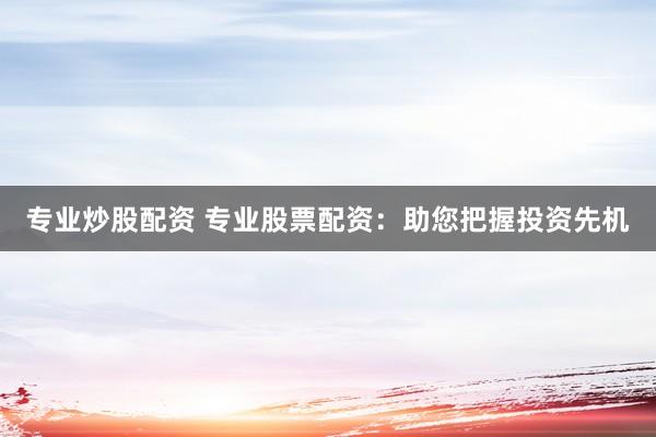 专业炒股配资 专业股票配资：助您把握投资先机