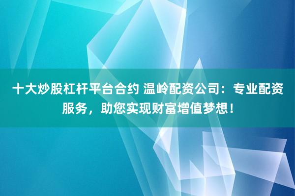 十大炒股杠杆平台合约 温岭配资公司：专业配资服务，助您实现财富增值梦想！