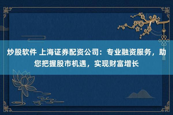 炒股软件 上海证券配资公司:专业融资服务,助您把握股市机遇,实现财富增长