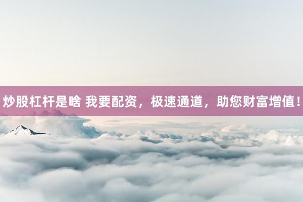 炒股杠杆是啥 我要配资,极速通道,助您财富增值!