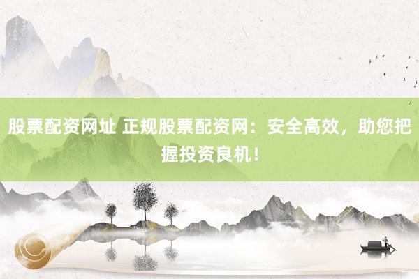 股票配资网址 正规股票配资网：安全高效，助您把握投资良机！