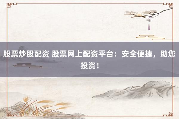 股票炒股配资 股票网上配资平台:安全便捷,助您投资!