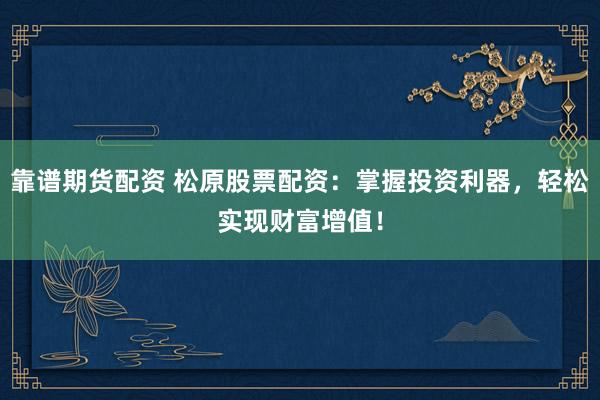 靠谱期货配资 松原股票配资:掌握投资利器,轻松实现财富增值!