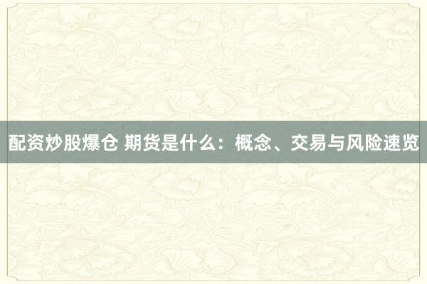 配资炒股爆仓 期货是什么:概念、交易与风险速览