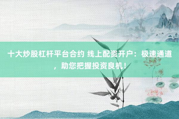 十大炒股杠杆平台合约 线上配资开户:极速通道,助您把握投资良机!