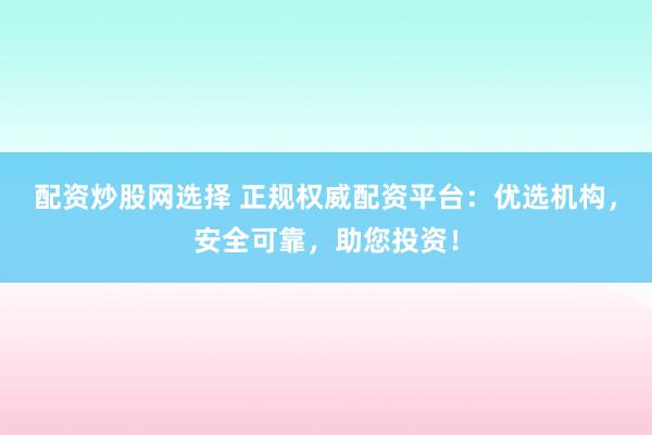 配资炒股网选择 正规权威配资平台：优选机构，安全可靠，助您投资！