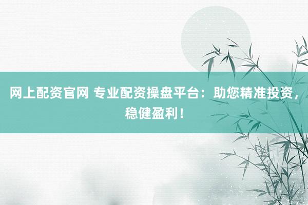 网上配资官网 专业配资操盘平台：助您精准投资，稳健盈利！