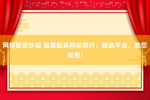 网络配资炒股 股票配资网站排行:精选平台,助您投资!