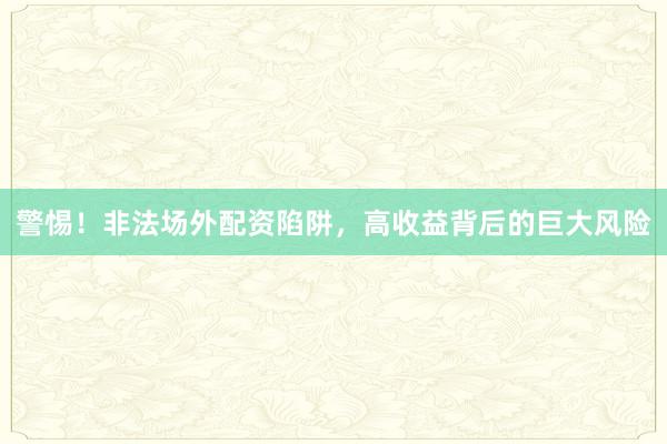 警惕！非法场外配资陷阱，高收益背后的巨大风险