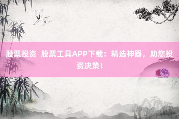 股票投资 股票工具APP下载:精选神器,助您投资决策!