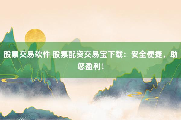 股票交易软件 股票配资交易宝下载:安全便捷,助您盈利!