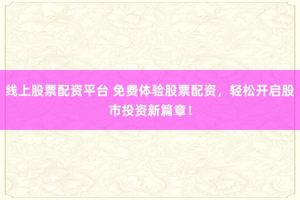 线上股票配资平台 免费体验股票配资，轻松开启股市投资新篇章！