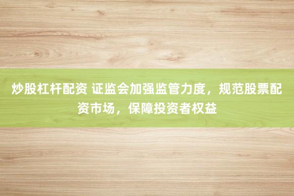 炒股杠杆配资 证监会加强监管力度，规范股票配资市场，保障投资者权益
