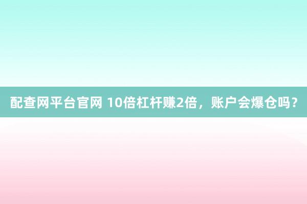 配查网平台官网 10倍杠杆赚2倍，账户会爆仓吗？