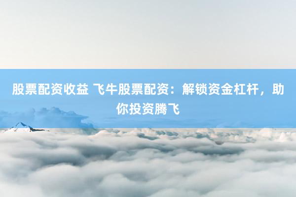 股票配资收益 飞牛股票配资：解锁资金杠杆，助你投资腾飞