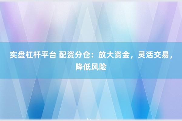 实盘杠杆平台 配资分仓：放大资金，灵活交易，降低风险
