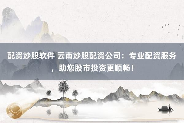 配资炒股软件 云南炒股配资公司：专业配资服务，助您股市投资更顺畅！