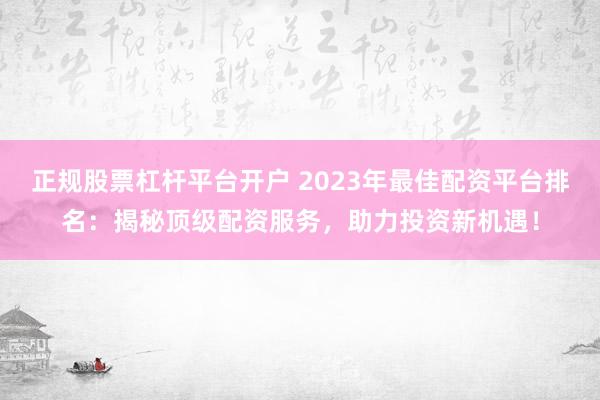 正规股票杠杆平台开户 2023年最佳配资平台排名:揭秘顶级配资服务,助力投资新机遇!