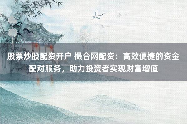 股票炒股配资开户 撮合网配资：高效便捷的资金配对服务，助力投资者实现财富增值