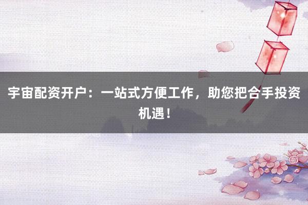 宇宙配资开户：一站式方便工作，助您把合手投资机遇！