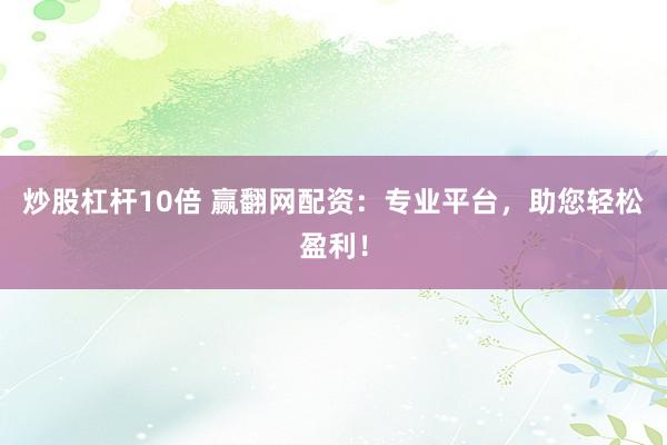 炒股杠杆10倍 赢翻网配资：专业平台，助您轻松盈利！