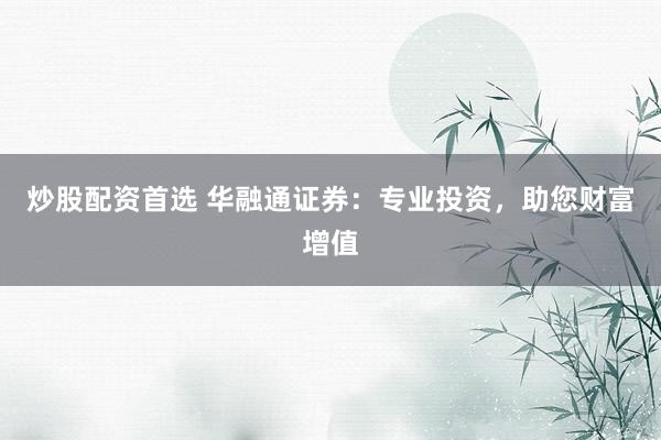 炒股配资首选 华融通证券：专业投资，助您财富增值