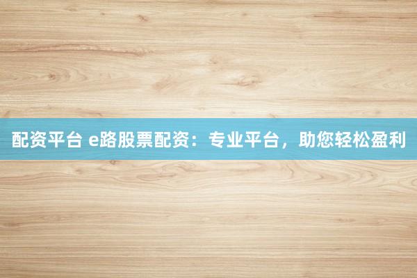 配资平台 e路股票配资：专业平台，助您轻松盈利