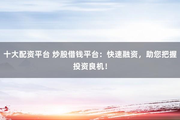 十大配资平台 炒股借钱平台：快速融资，助您把握投资良机！