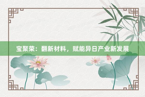 宝聚荣：翻新材料，赋能异日产业新发展