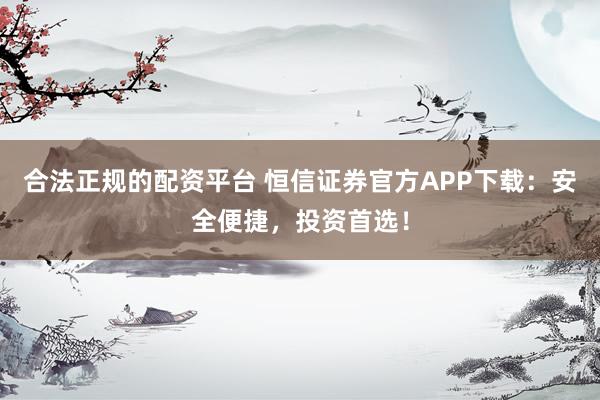 合法正规的配资平台 恒信证券官方APP下载:安全便捷,投资首选!