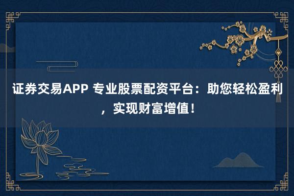 证券交易APP 专业股票配资平台:助您轻松盈利,实现财富增值!