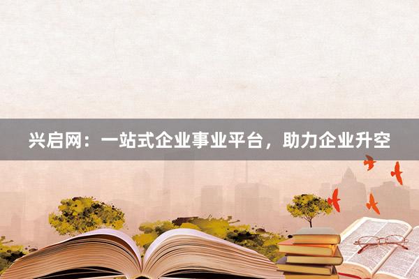 兴启网：一站式企业事业平台，助力企业升空