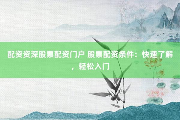 配资资深股票配资门户 股票配资条件:快速了解,轻松入门